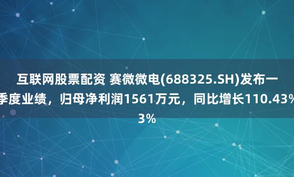 互联网股票配资 赛微微电(688325.SH)发布一季度业绩，归母净利润1561万元，同比增长110.43%