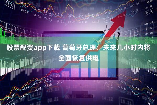 股票配资app下载 葡萄牙总理：未来几小时内将全面恢复供电