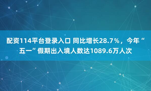 配资114平台登录入口 同比增长28.7％，今年“五一”假期出入境人数达1089.6万人次