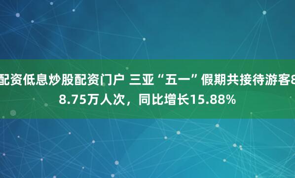 配资低息炒股配资门户 三亚“五一”假期共接待游客88.75万人次，同比增长15.88%