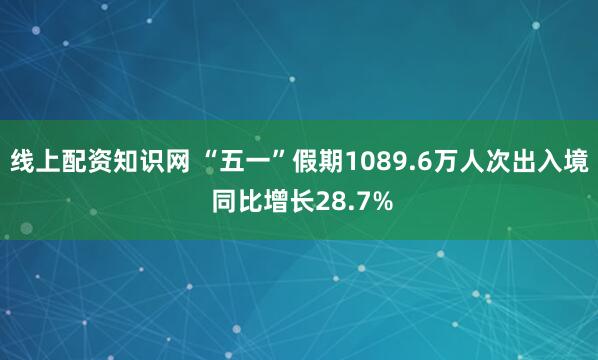 线上配资知识网 “五一”假期1089.6万人次出入境 同比增长28.7%