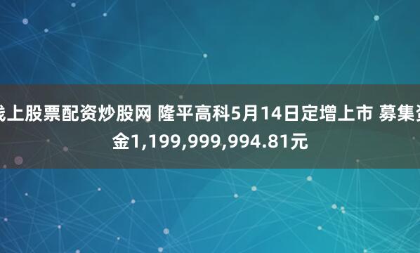 线上股票配资炒股网 隆平高科5月14日定增上市 募集资金1,199,999,994.81元