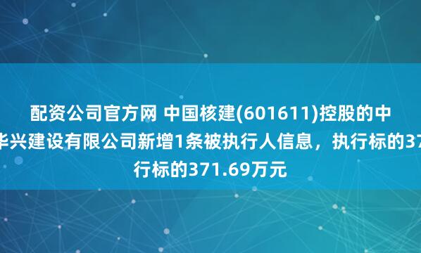 配资公司官方网 中国核建(601611)控股的中国核工业华兴建设有限公司新增1条被执行人信息，执行标的371.69万元
