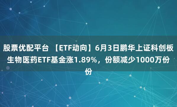 股票优配平台 【ETF动向】6月3日鹏华上证科创板生物医药ETF基金涨1.89%，份额减少1000万份
