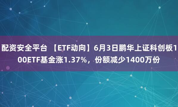 配资安全平台 【ETF动向】6月3日鹏华上证科创板100ETF基金涨1.37%，份额减少1400万份