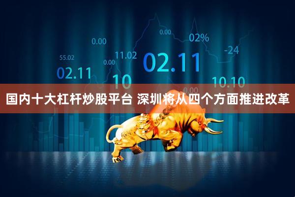 国内十大杠杆炒股平台 深圳将从四个方面推进改革