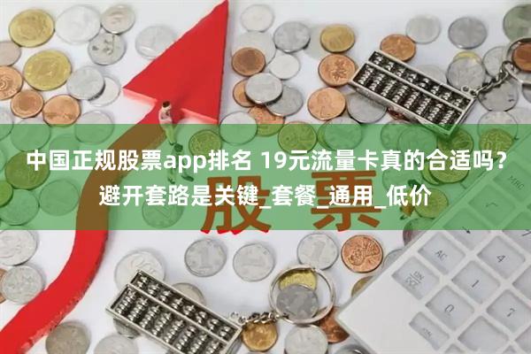 中国正规股票app排名 19元流量卡真的合适吗？避开套路是关键_套餐_通用_低价