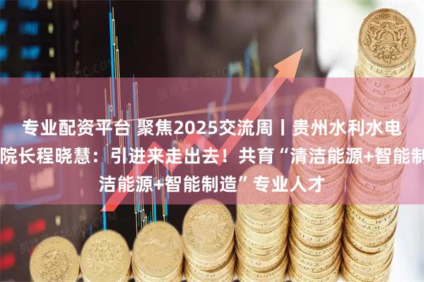 专业配资平台 聚焦2025交流周丨贵州水利水电职业技术学院院长程晓慧：引进来走出去！共育“清洁能源+智能制造”专业人才