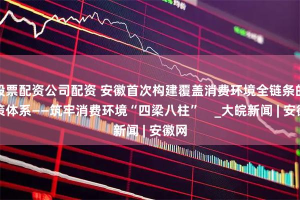 股票配资公司配资 安徽首次构建覆盖消费环境全链条的政策体系——筑牢消费环境“四梁八柱”    _大皖新闻 | 安徽网