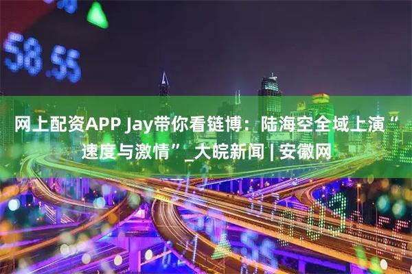 网上配资APP Jay带你看链博：陆海空全域上演“速度与激情”_大皖新闻 | 安徽网