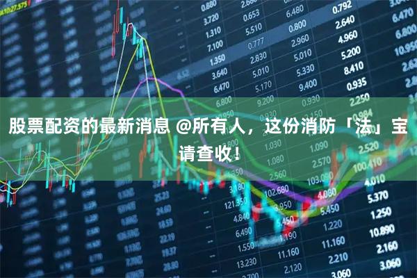 股票配资的最新消息 @所有人，这份消防「法」宝请查收！