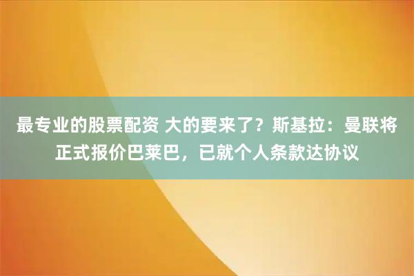 最专业的股票配资 大的要来了？斯基拉：曼联将正式报价巴莱巴，已就个人条款达协议