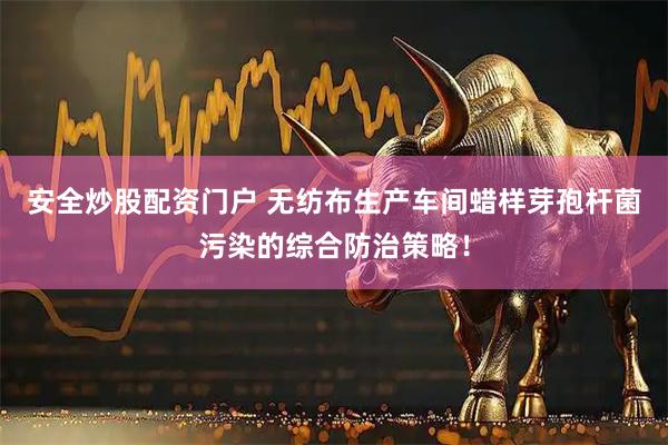 安全炒股配资门户 无纺布生产车间蜡样芽孢杆菌污染的综合防治策略！