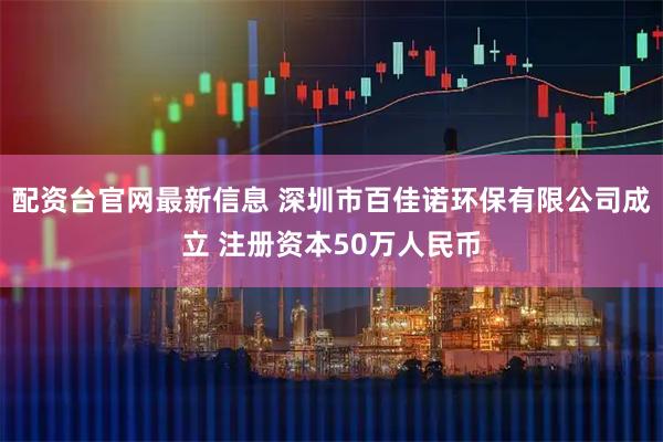 配资台官网最新信息 深圳市百佳诺环保有限公司成立 注册资本50万人民币