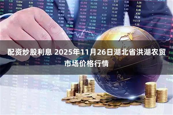 配资炒股利息 2025年11月26日湖北省洪湖农贸市场价格行情