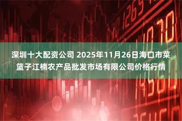 深圳十大配资公司 2025年11月26日海口市菜篮子江楠农产品批发市场有限公司价格行情