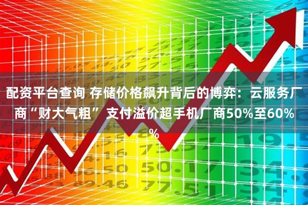 配资平台查询 存储价格飙升背后的博弈：云服务厂商“财大气粗” 支付溢价超手机厂商50%至60%
