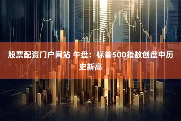 股票配资门户网站 午盘：标普500指数创盘中历史新高